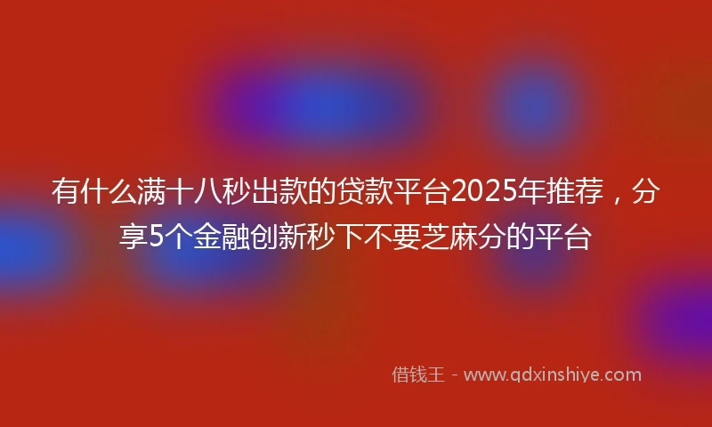 有什么满十八秒出款的贷款平台2025年推荐，分享5个金融创新秒下不要芝麻分的平台