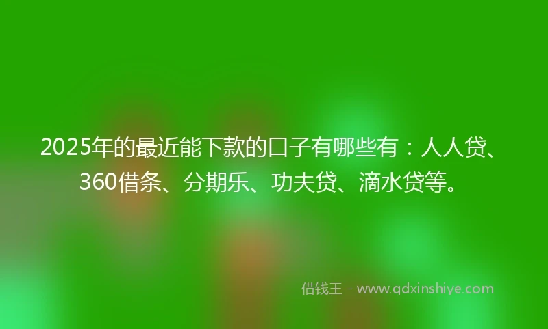 2025年的最近能下款的口子有哪些有：人人贷、360借条、分期乐、功夫贷、滴水贷等。