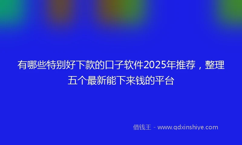 有哪些特别好下款的口子软件2025年推荐，整理五个最新能下来钱的平台