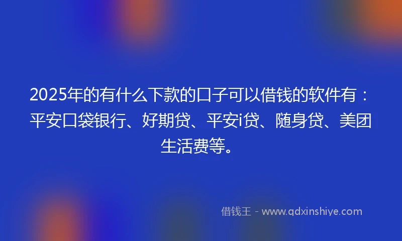 2025年的有什么下款的口子可以借钱的软件有：平安口袋银行、好期贷、平安i贷、随身贷、美团生活费等。