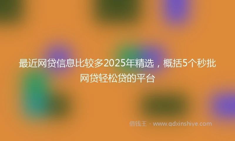 最近网贷信息比较多2025年精选,概括5个秒批网贷轻松贷的平台