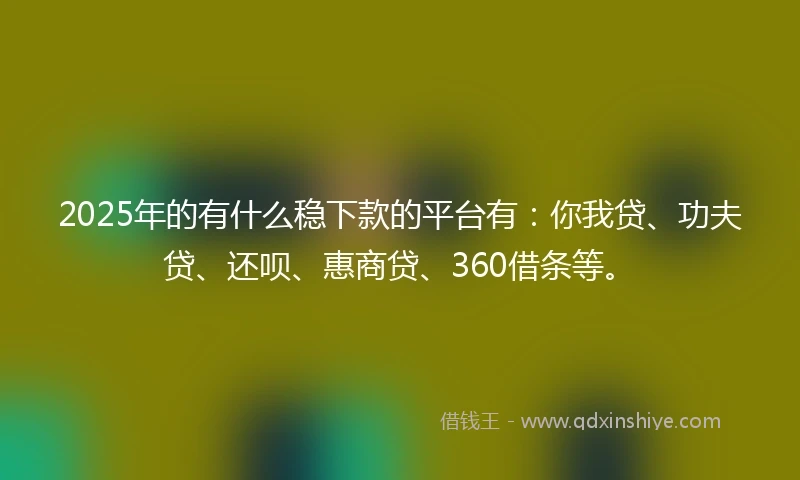 2025年的有什么稳下款的平台有：你我贷、功夫贷、还呗、惠商贷、360借条等。