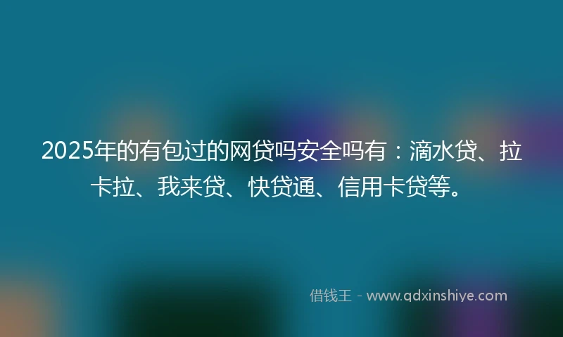 2025年的有包过的网贷吗安全吗有：滴水贷、拉卡拉、我来贷、快贷通、信用卡贷等。