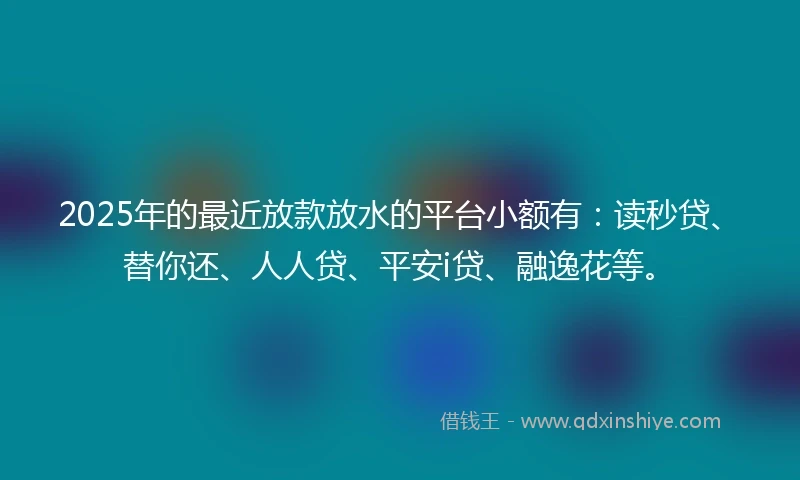 2025年的最近放款放水的平台小额有:读秒贷、替你还、人人贷、平安i贷、融逸花等。
