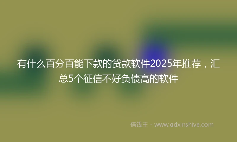 有什么百分百能下款的贷款软件2025年推荐，汇总5个征信不好负债高的软件