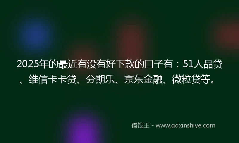 2025年的最近有没有好下款的口子有:51人品贷、维信卡卡贷、分期乐、京东金融、微粒贷等。