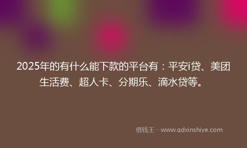 2025年的有什么能下款的平台有：平安i贷、美团生活费、超人卡、分期乐、滴水贷等。