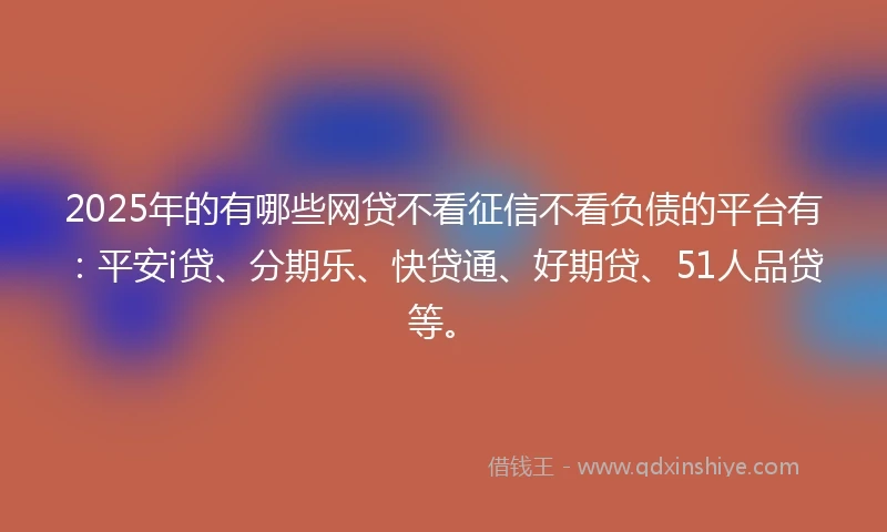 2025年的有哪些网贷不看征信不看负债的平台有：平安i贷、分期乐、快贷通、好期贷、51人品贷等。