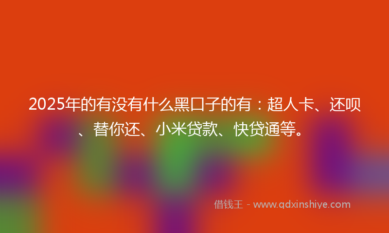 2025年的有没有什么黑口子的有：超人卡、还呗、替你还、小米贷款、快贷通等。