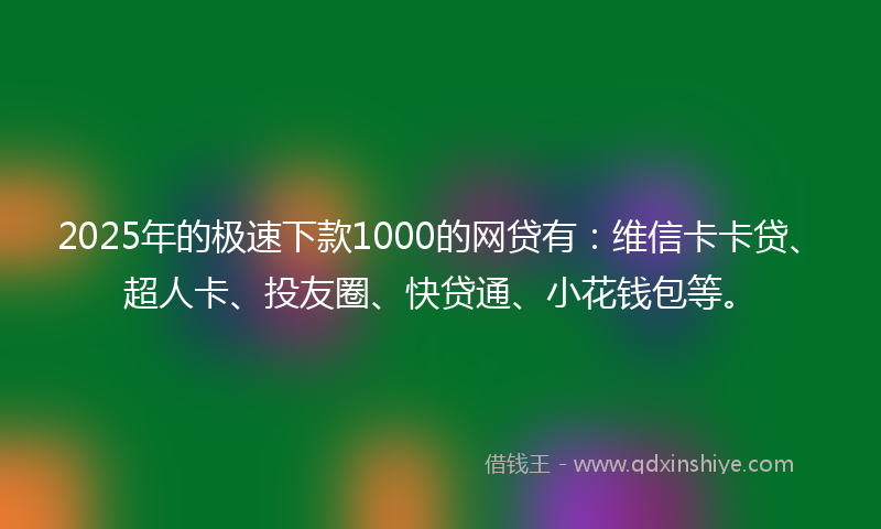 2025年的极速下款1000的网贷有：维信卡卡贷、超人卡、投友圈、快贷通、小花钱包等。