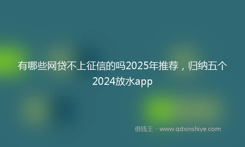 有哪些网贷不上征信的吗2025年推荐，归纳五个2024放水app