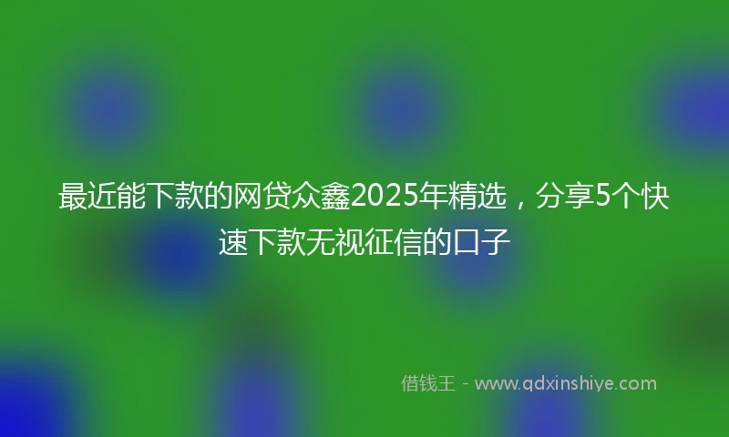 最近能下款的网贷众鑫2025年精选，分享5个快速下款无视征信的口子