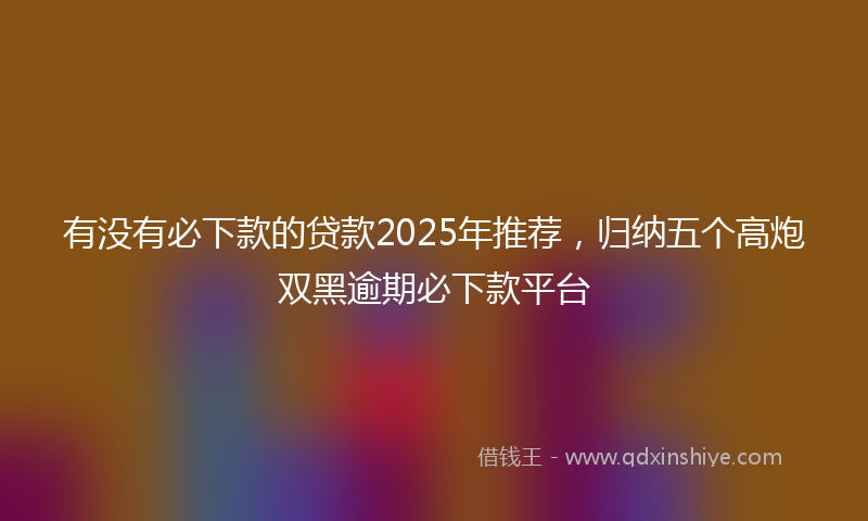 有没有必下款的贷款2025年推荐，归纳五个高炮双黑逾期必下款平台