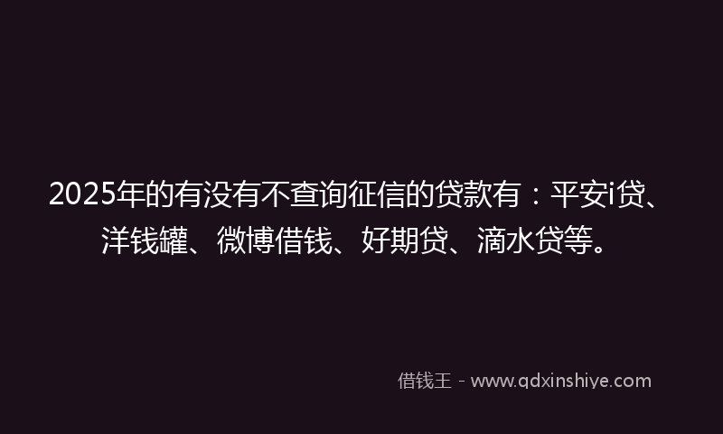 2025年的有没有不查询征信的贷款有：平安i贷、洋钱罐、微博借钱、好期贷、滴水贷等。