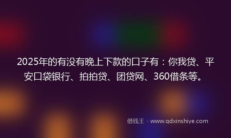 2025年的有没有晚上下款的口子有：你我贷、平安口袋银行、拍拍贷、团贷网、360借条等。