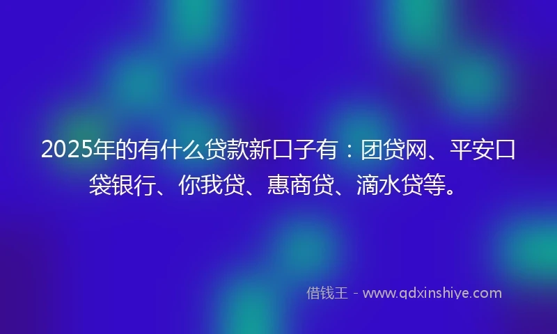 2025年的有什么贷款新口子有：团贷网、平安口袋银行、你我贷、惠商贷、滴水贷等。