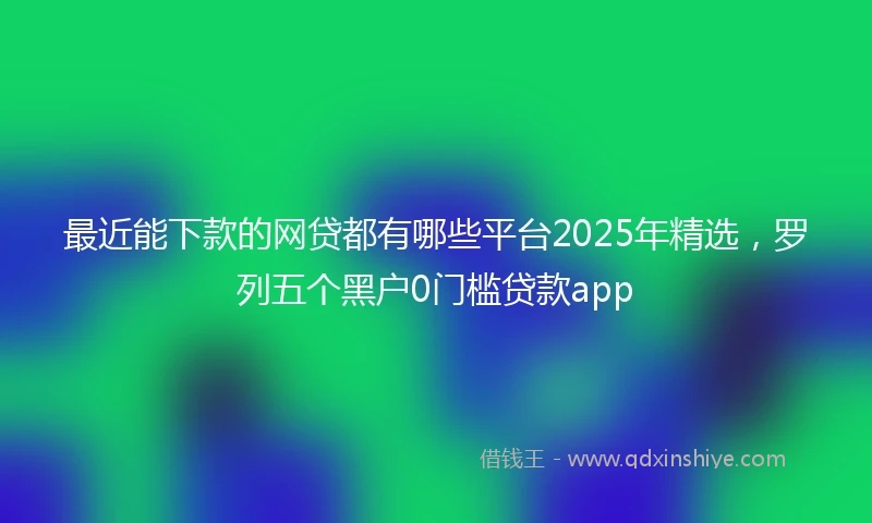最近能下款的网贷都有哪些平台2025年精选，罗列五个黑户0门槛贷款app