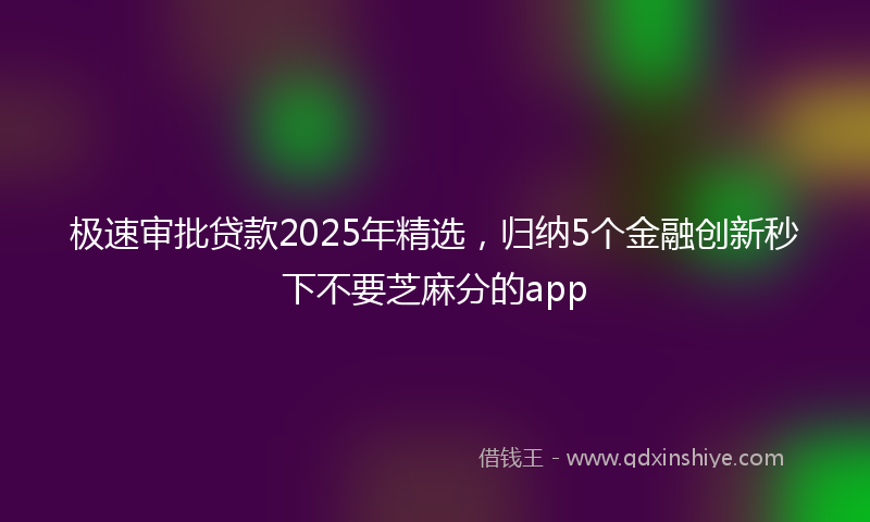 极速审批贷款2025年精选，归纳5个金融创新秒下不要芝麻分的app