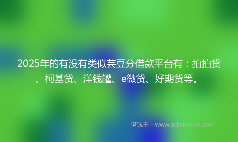 2025年的有没有类似芸豆分借款平台有：拍拍贷、柯基贷、洋钱罐、e微贷、好期贷等。