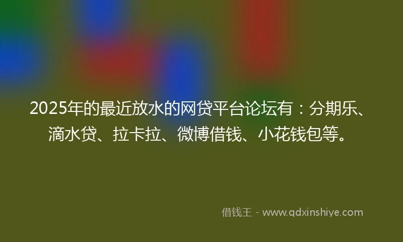 2025年的最近放水的网贷平台论坛有：分期乐、滴水贷、拉卡拉、微博借钱、小花钱包等。