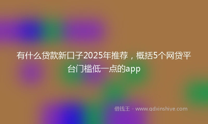 有什么贷款新口子2025年推荐，概括5个网贷平台门槛低一点的app