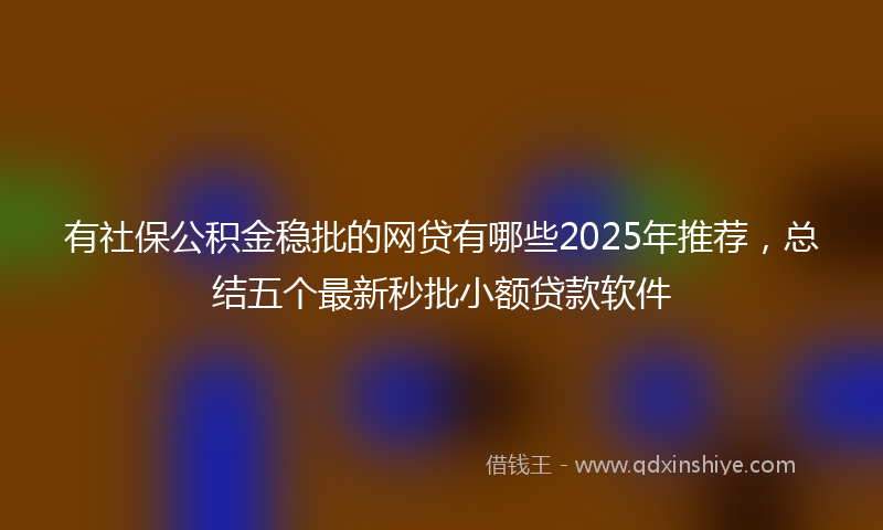 有社保公积金稳批的网贷有哪些2025年推荐，总结五个最新秒批小额贷款软件