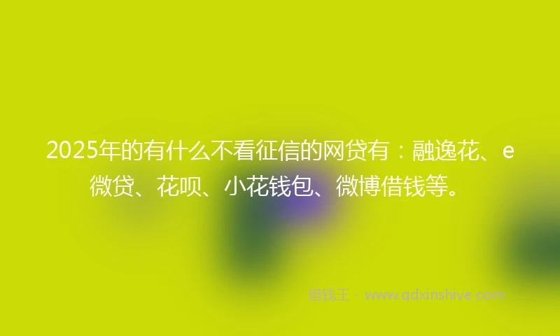 2025年的有什么不看征信的网贷有：融逸花、e微贷、花呗、小花钱包、微博借钱等。