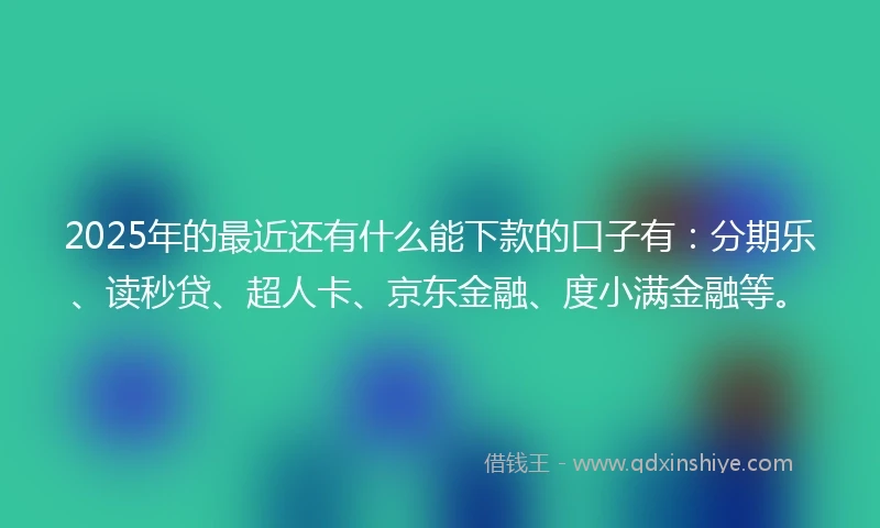 2025年的最近还有什么能下款的口子有：分期乐、读秒贷、超人卡、京东金融、度小满金融等。