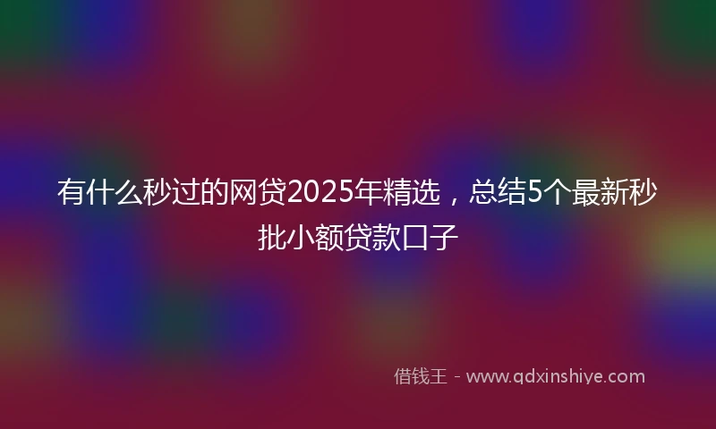 有什么秒过的网贷2025年精选，总结5个最新秒批小额贷款口子