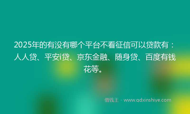 2025年的有没有哪个平台不看征信可以贷款有:人人贷、平安i贷、京东金融、随身贷、百度有钱花等。