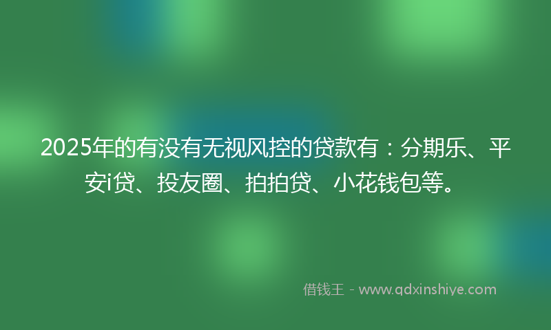 2025年的有没有无视风控的贷款有:分期乐、平安i贷、投友圈、拍拍贷、小花钱包等。