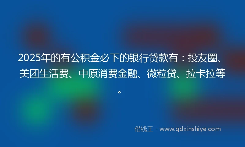 2025年的有公积金必下的银行贷款有：投友圈、美团生活费、中原消费金融、微粒贷、拉卡拉等。