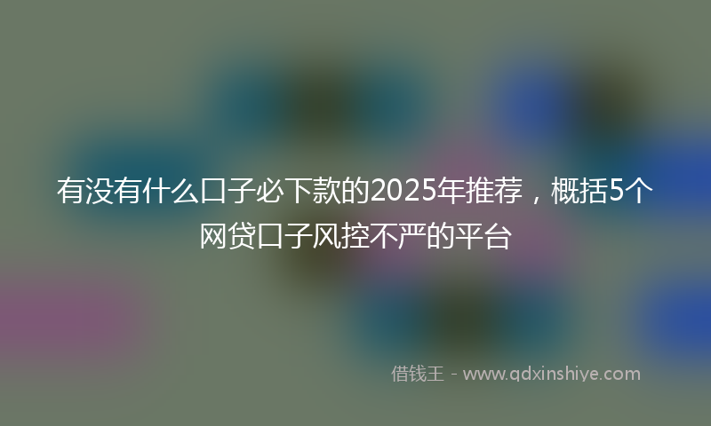 有没有什么口子必下款的2025年推荐,概括5个网贷口子风控不严的平台