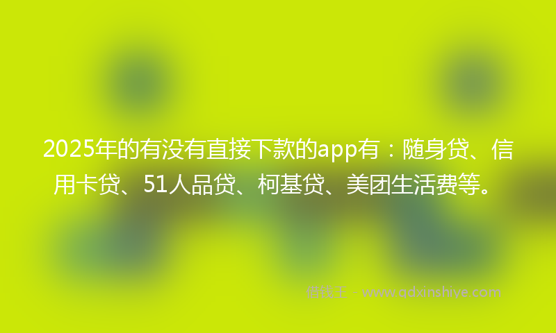 2025年的有没有直接下款的app有：随身贷、信用卡贷、51人品贷、柯基贷、美团生活费等。