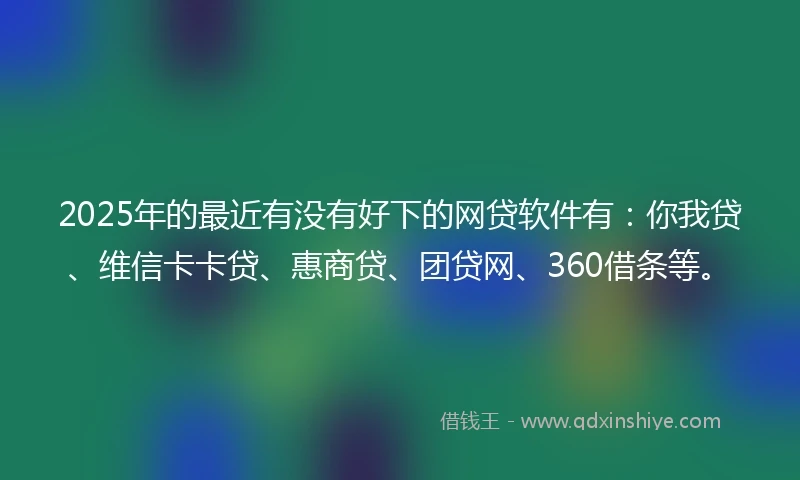 2025年的最近有没有好下的网贷软件有:你我贷、维信卡卡贷、惠商贷、团贷网、360借条等。