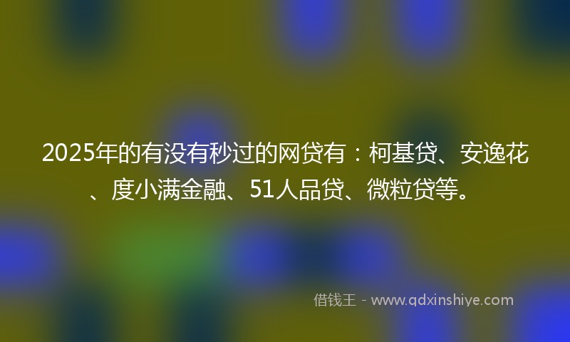 2025年的有没有秒过的网贷有：柯基贷、安逸花、度小满金融、51人品贷、微粒贷等。