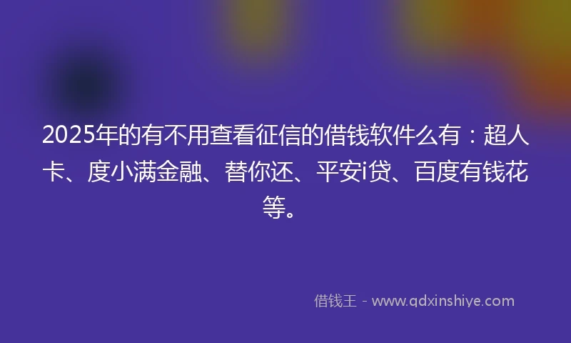 2025年的有不用查看征信的借钱软件么有：超人卡、度小满金融、替你还、平安i贷、百度有钱花等。