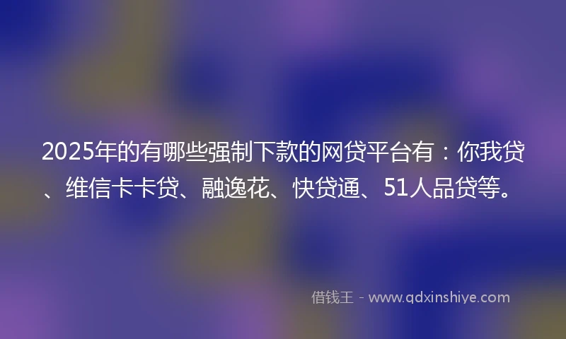 2025年的有哪些强制下款的网贷平台有：你我贷、维信卡卡贷、融逸花、快贷通、51人品贷等。