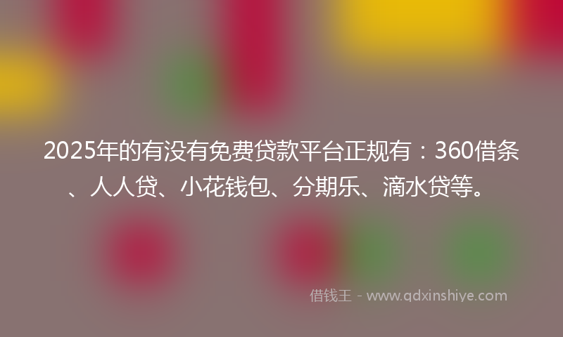 2025年的有没有免费贷款平台正规有：360借条、人人贷、小花钱包、分期乐、滴水贷等。