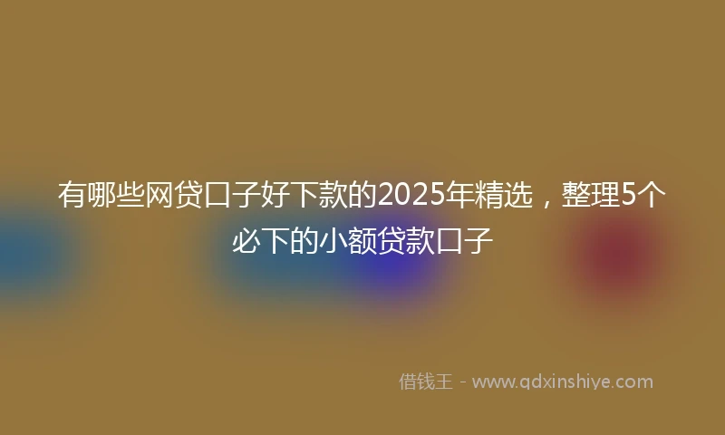 有哪些网贷口子好下款的2025年精选，整理5个必下的小额贷款口子