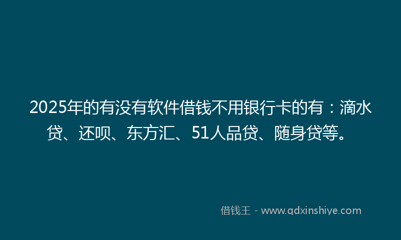 2025年的有没有软件借钱不用银行卡的有：滴水贷、还呗、东方汇、51人品贷、随身贷等。