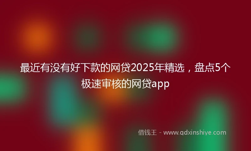 最近有没有好下款的网贷2025年精选，盘点5个极速审核的网贷app