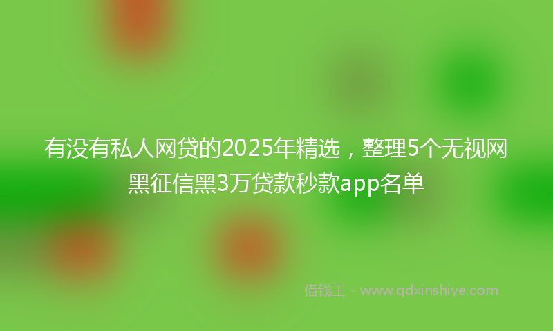 有没有私人网贷的2025年精选，整理5个无视网黑征信黑3万贷款秒款app名单