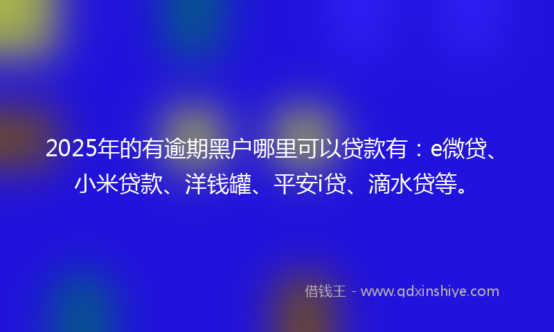 2025年的有逾期黑户哪里可以贷款有：e微贷、小米贷款、洋钱罐、平安i贷、滴水贷等。
