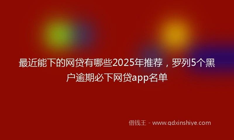 最近能下的网贷有哪些2025年推荐，罗列5个黑户逾期必下网贷app名单