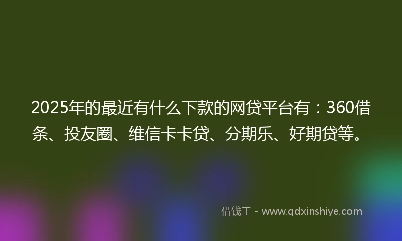 2025年的最近有什么下款的网贷平台有:360借条、投友圈、维信卡卡贷、分期乐、好期贷等。