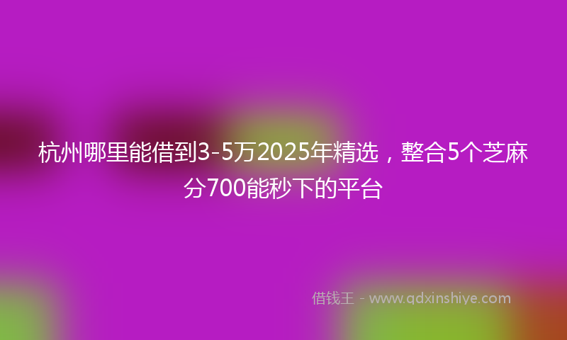 杭州哪里能借到3-5万2025年精选，整合5个芝麻分700能秒下的平台