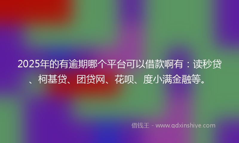 2025年的有逾期哪个平台可以借款啊有：读秒贷、柯基贷、团贷网、花呗、度小满金融等。