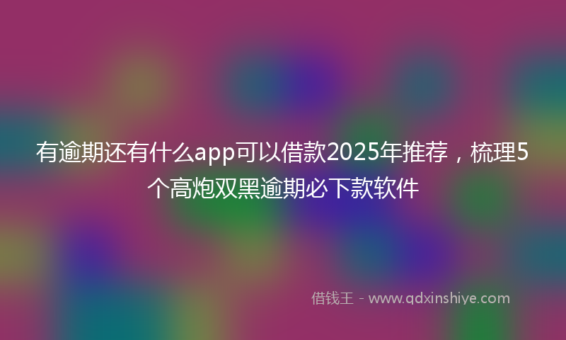 有逾期还有什么app可以借款2025年推荐，梳理5个高炮双黑逾期必下款软件
