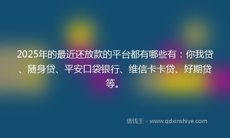 2025年的最近还放款的平台都有哪些有：你我贷、随身贷、平安口袋银行、维信卡卡贷、好期贷等。